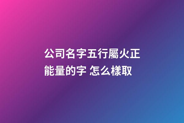 公司名字五行屬火正能量的字 怎么樣取